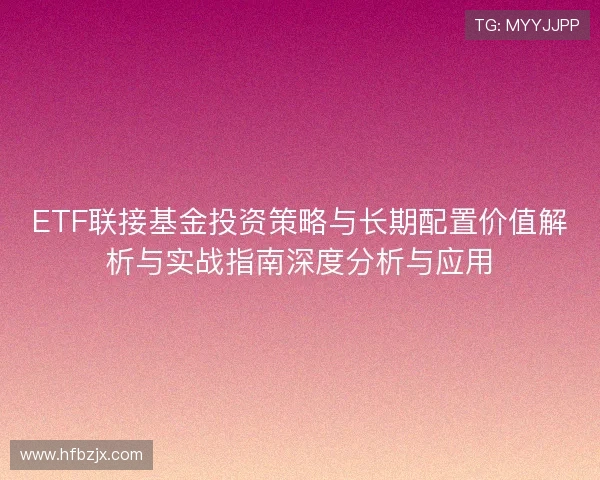 ETF联接基金投资策略与长期配置价值解析与实战指南深度分析与应用 ETF联接基金投资策略与长期配置价值解析与实战指南深度分析与应用